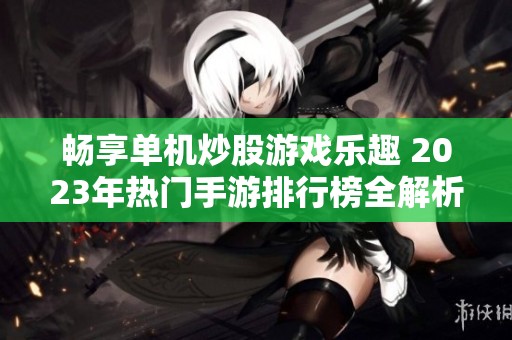 畅享单机炒股游戏乐趣 2023年热门手游排行榜全解析