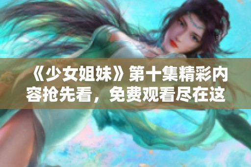 《少女姐妹》第十集精彩内容抢先看，免费观看尽在这里！