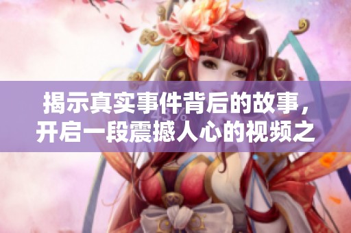 揭示真实事件背后的故事，开启一段震撼人心的视频之旅