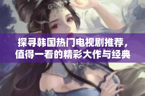 探寻韩国热门电视剧推荐，值得一看的精彩大作与经典之作汇总
