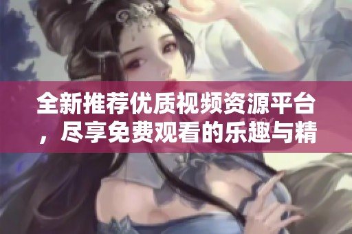 全新推荐优质视频资源平台，尽享免费观看的乐趣与精彩内容