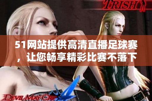 51网站提供高清直播足球赛，让您畅享精彩比赛不落下每一个瞬间