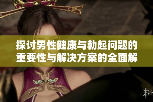 探讨男性健康与勃起问题的重要性与解决方案的全面解析