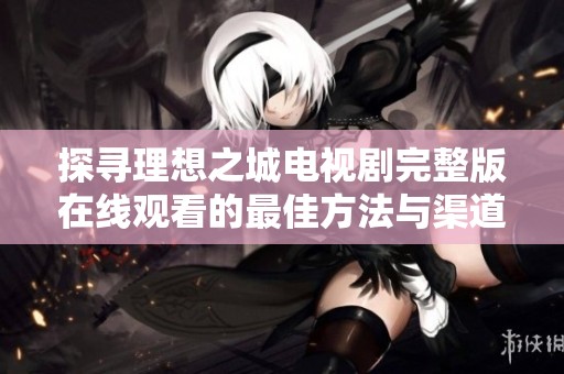 探寻理想之城电视剧完整版在线观看的最佳方法与渠道