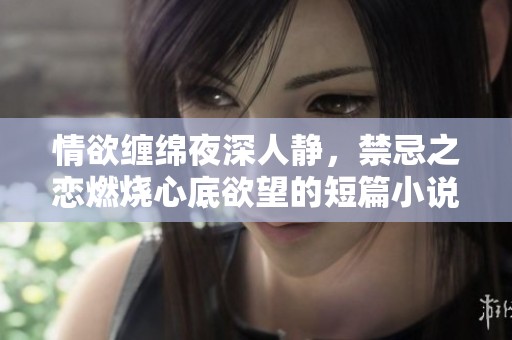 情欲缠绵夜深人静，禁忌之恋燃烧心底欲望的短篇小说