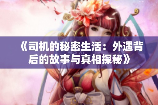 《司机的秘密生活：外遇背后的故事与真相探秘》