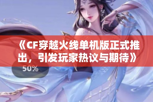 《CF穿越火线单机版正式推出，引发玩家热议与期待》
