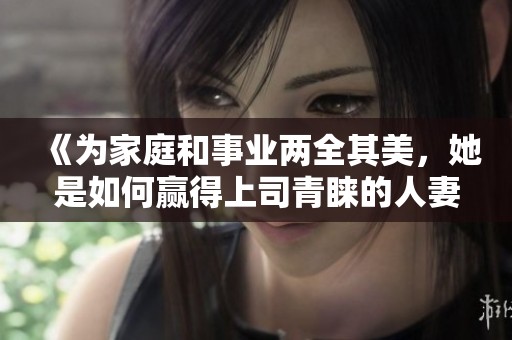 《为家庭和事业两全其美，她是如何赢得上司青睐的人妻》