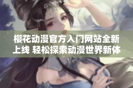 樱花动漫官方入门网站全新上线 轻松探索动漫世界新体验