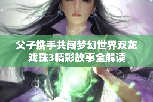 父子携手共闯梦幻世界双龙戏珠3精彩故事全解读