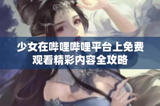 少女在哔哩哔哩平台上免费观看精彩内容全攻略