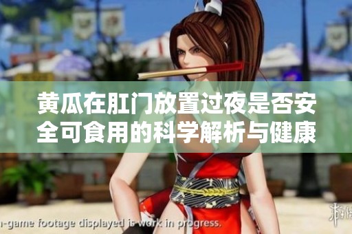 黄瓜在肛门放置过夜是否安全可食用的科学解析与健康提醒