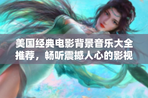 美国经典电影背景音乐大全推荐，畅听震撼人心的影视旋律