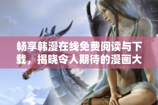 畅享韩漫在线免费阅读与下载，揭晓令人期待的漫画大结局！