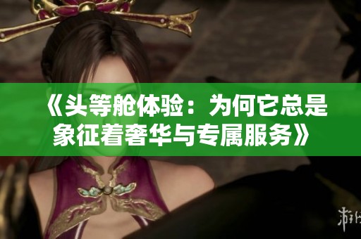 《头等舱体验：为何它总是象征着奢华与专属服务》