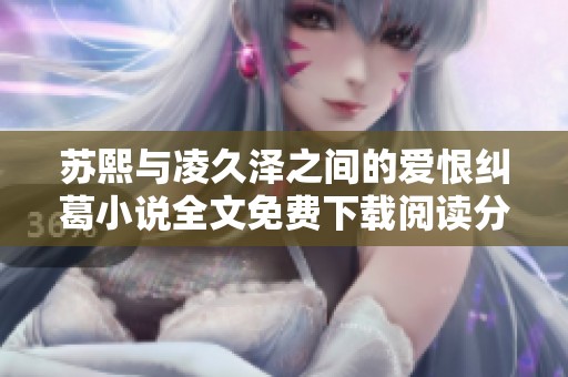 苏熙与凌久泽之间的爱恨纠葛小说全文免费下载阅读分享
