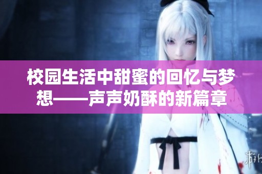 校园生活中甜蜜的回忆与梦想——声声奶酥的新篇章