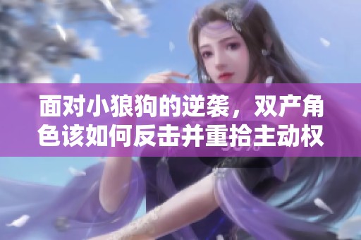 面对小狼狗的逆袭，双产角色该如何反击并重拾主动权呢