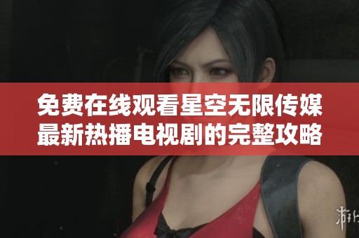 免费在线观看星空无限传媒最新热播电视剧的完整攻略与推荐