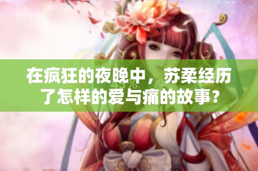 在疯狂的夜晚中，苏柔经历了怎样的爱与痛的故事？