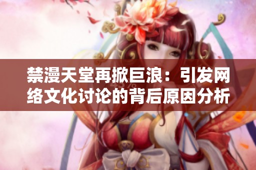 禁漫天堂再掀巨浪：引发网络文化讨论的背后原因分析