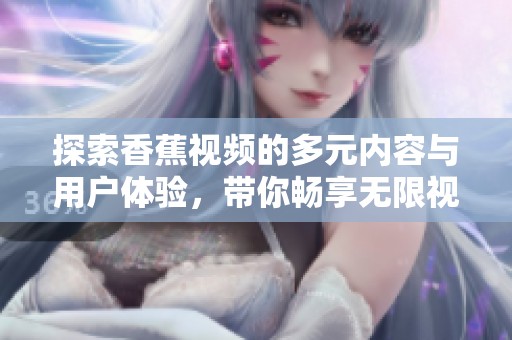 探索香蕉视频的多元内容与用户体验，带你畅享无限视听乐趣