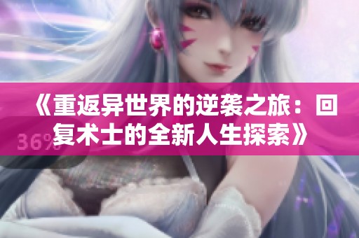 《重返异世界的逆袭之旅：回复术士的全新人生探索》
