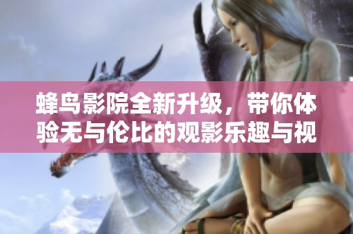 蜂鸟影院全新升级，带你体验无与伦比的观影乐趣与视听盛宴