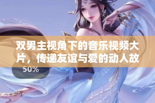 双男主视角下的音乐视频大片，传递友谊与爱的动人故事