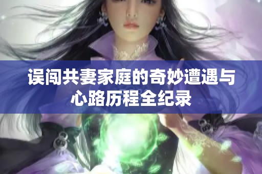 误闯共妻家庭的奇妙遭遇与心路历程全纪录