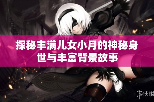 探秘丰满儿女小月的神秘身世与丰富背景故事