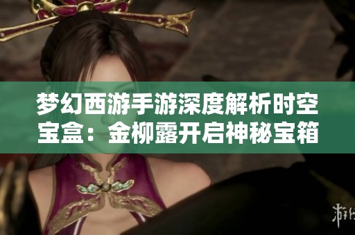 梦幻西游手游深度解析时空宝盒：金柳露开启神秘宝箱的秘密探寻