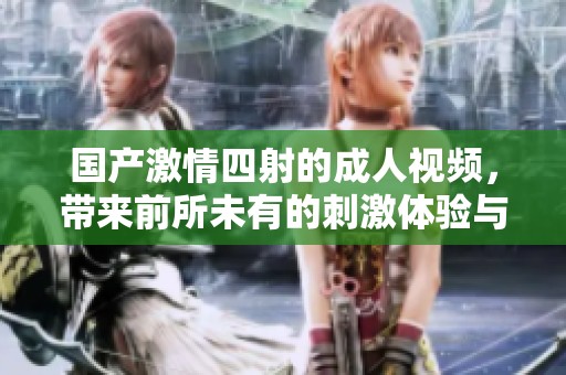 国产激情四射的成人视频，带来前所未有的刺激体验与欢愉享受