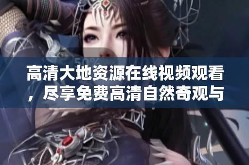 高清大地资源在线视频观看，尽享免费高清自然奇观与精彩内容