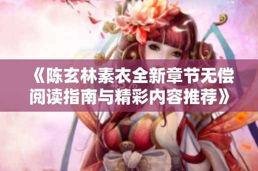 《陈玄林素衣全新章节无偿阅读指南与精彩内容推荐》