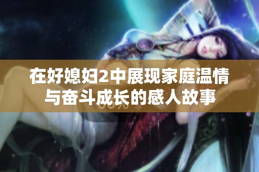 在好媳妇2中展现家庭温情与奋斗成长的感人故事