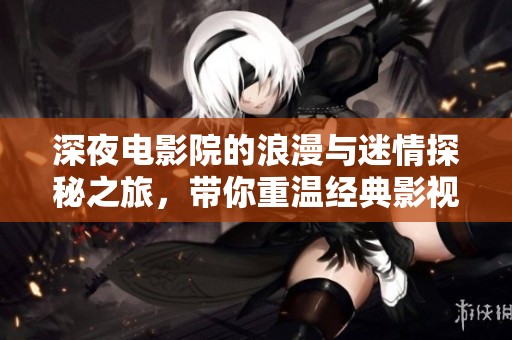 深夜电影院的浪漫与迷情探秘之旅，带你重温经典影视魅力