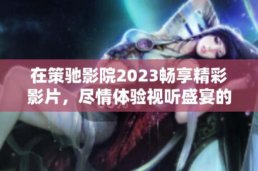 在策驰影院2023畅享精彩影片，尽情体验视听盛宴的完美之旅