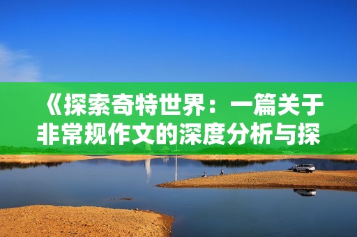 《探索奇特世界：一篇关于非常规作文的深度分析与探讨》