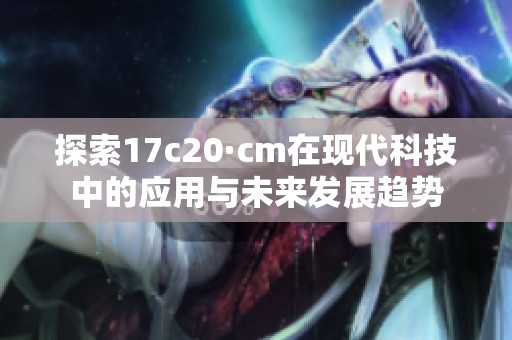探索17c20·cm在现代科技中的应用与未来发展趋势