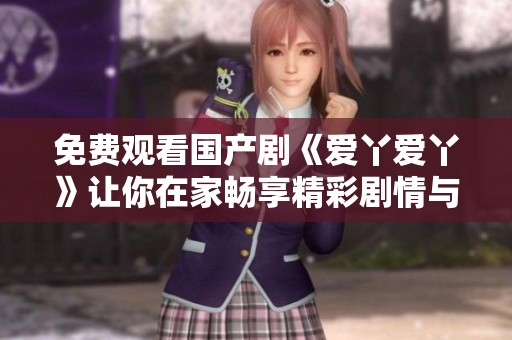 免费观看国产剧《爱丫爱丫》让你在家畅享精彩剧情与欢乐时光