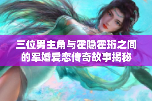 三位男主角与霍隐霍珩之间的军婚爱恋传奇故事揭秘