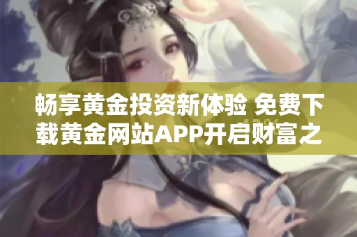 畅享黄金投资新体验 免费下载黄金网站APP开启财富之路