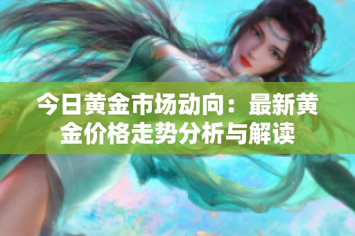 今日黄金市场动向：最新黄金价格走势分析与解读