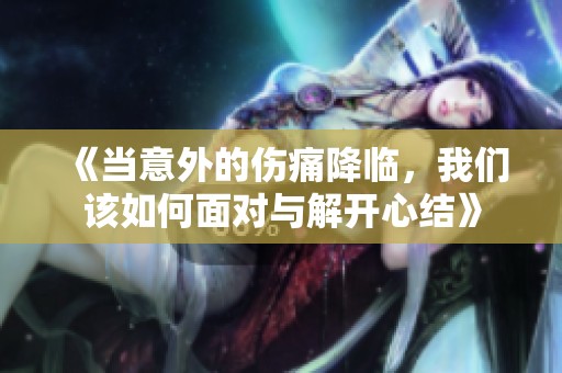 《当意外的伤痛降临，我们该如何面对与解开心结》