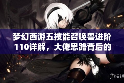 梦幻西游五技能召唤兽进阶110详解，大佬思路背后的深意探讨