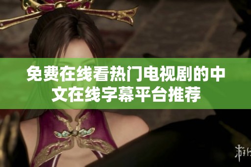 免费在线看热门电视剧的中文在线字幕平台推荐