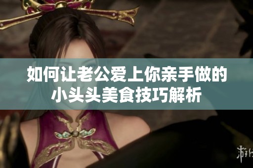 如何让老公爱上你亲手做的小头头美食技巧解析