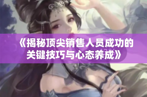 《揭秘顶尖销售人员成功的关键技巧与心态养成》