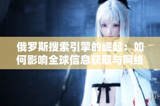 俄罗斯搜索引擎的崛起：如何影响全球信息获取与网络生态
